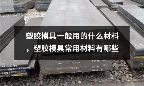 塑膠模具一般用的什么材料,塑膠模具常用材料有哪些