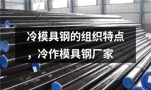 冷模具鋼的組織特點,冷作模具鋼廠家