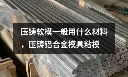 壓鑄軟模一般用什么材料,壓鑄鋁合金模具粘模