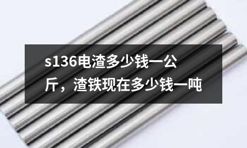 s136電渣多少錢一公斤,渣鐵現(xiàn)在多少錢一噸