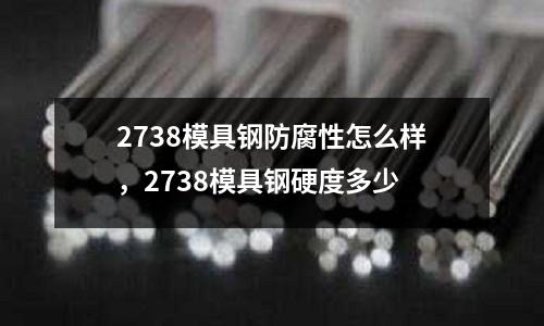 2738模具鋼防腐性怎么樣,2738模具鋼硬度多少