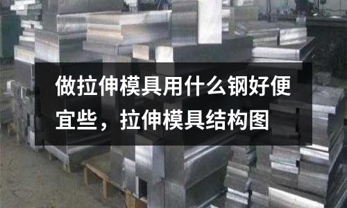 做拉伸模具用什么鋼好便宜些，拉伸模具結(jié)構(gòu)圖
