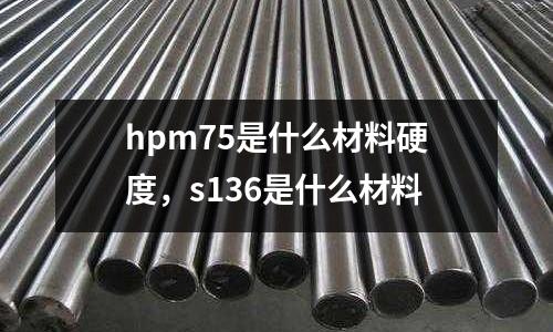 hpm75是什么材料硬度，s136是什么材料