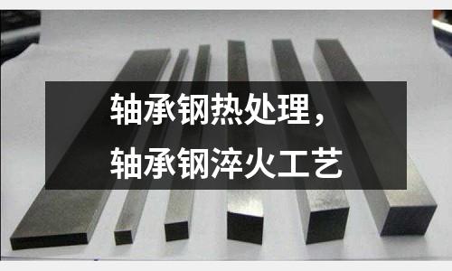 軸承鋼熱處理，軸承鋼淬火工藝