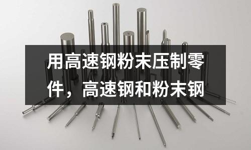 用高速鋼粉末壓制零件,高速鋼和粉末鋼