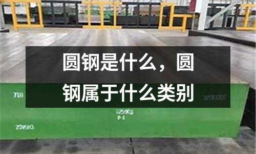 圓鋼是什么，圓鋼屬于什么類別