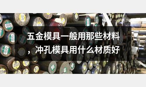 五金模具一般用那些材料,沖孔模具用什么材質好