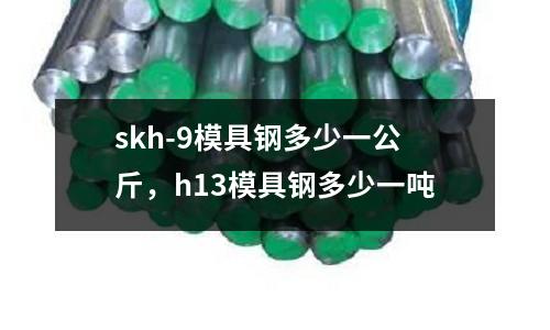 skh-9模具鋼多少一公斤,h13模具鋼多少一噸