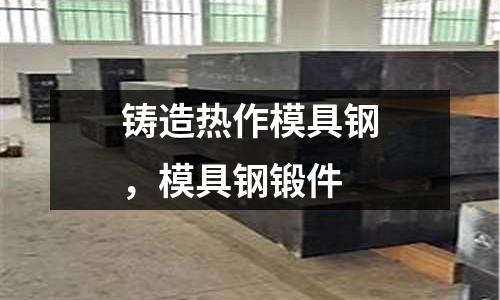 鑄造熱作模具鋼,模具鋼鍛件