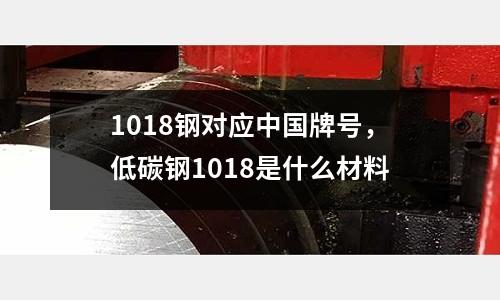 1018鋼對應中國牌號,低碳鋼1018是什么材料