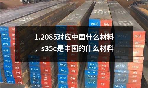 1.2085對應中國什么材料，s35c是中國的什么材料