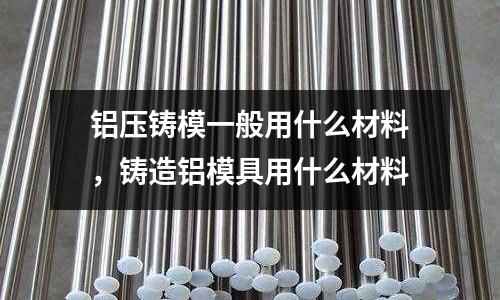 鋁壓鑄模一般用什么材料,鑄造鋁模具用什么材料