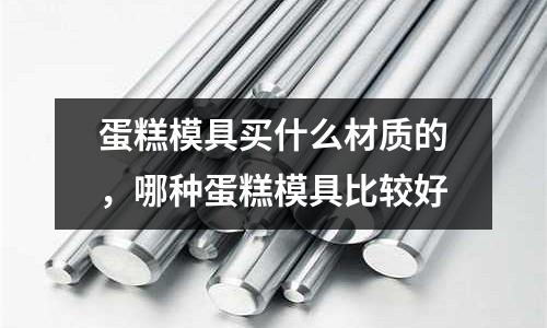 蛋糕模具買什么材質的,哪種蛋糕模具比較好