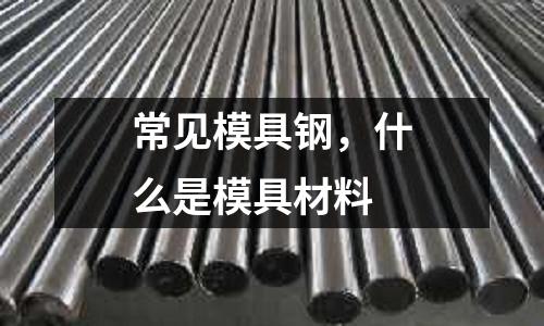 常見模具鋼，什么是模具材料