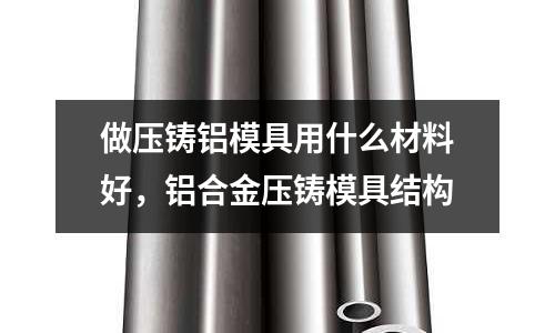 做壓鑄鋁模具用什么材料好,鋁合金壓鑄模具結(jié)構(gòu)