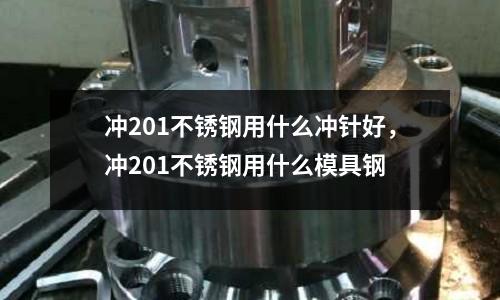 沖201不銹鋼用什么沖針好,沖201不銹鋼用什么模具鋼
