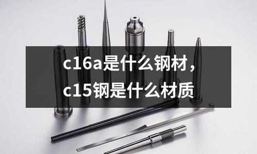 c16a是什么鋼材，c15鋼是什么材質