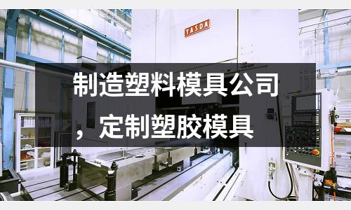 制造塑料模具公司,定制塑膠模具