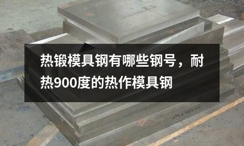 熱鍛模具鋼有哪些鋼號(hào),耐熱900度的熱作模具鋼