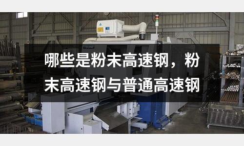哪些是粉末高速鋼,粉末高速鋼與普通高速鋼
