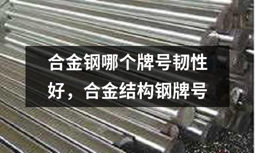 合金鋼哪個牌號韌性好，合金結構鋼牌號