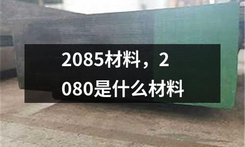 2085材料，2080是什么材料