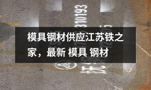 模具鋼材供應江蘇鐵之家,最新 模具 鋼材