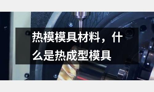 熱模模具材料,什么是熱成型模具