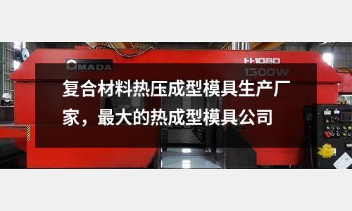 復合材料熱壓成型模具生產廠家,最大的熱成型模具公司
