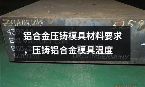 鋁合金壓鑄模具材料要求,壓鑄鋁合金模具溫度