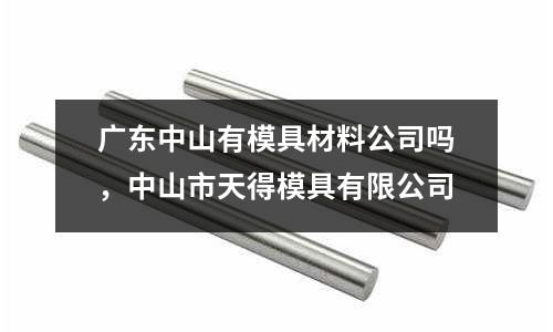 廣東中山有模具材料公司嗎,中山市天得模具有限公司