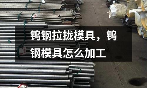 鎢鋼拉攏模具，鎢鋼模具怎么加工