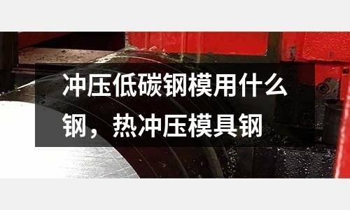 沖壓低碳鋼模用什么鋼，熱沖壓模具鋼