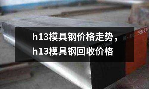 h13模具鋼價(jià)格走勢，h13模具鋼回收價(jià)格