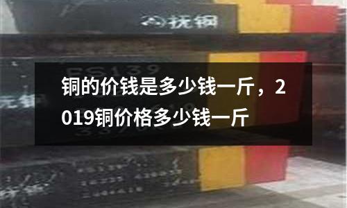 銅的價錢是多少錢一斤,2019銅價格多少錢一斤