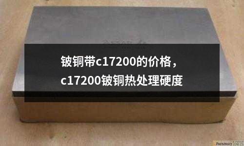 鈹銅帶c17200的價格,c17200鈹銅熱處理硬度