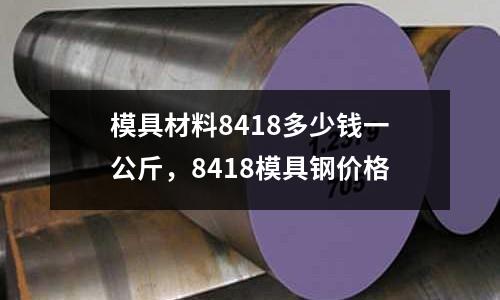 模具材料8418多少錢一公斤,8418模具鋼價格