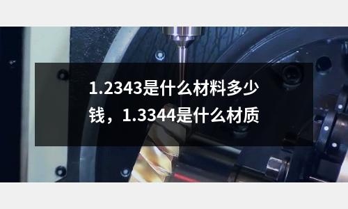 1.2343是什么材料多少錢,1.3344是什么材質