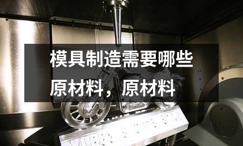 模具制造需要哪些原材料，原材料