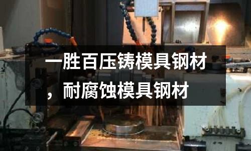 一勝百壓鑄模具鋼材,耐腐蝕模具鋼材