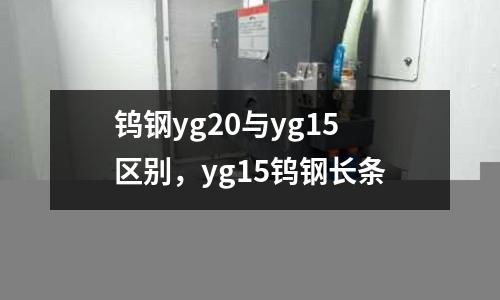 鎢鋼yg20與yg15區(qū)別，yg15鎢鋼長條