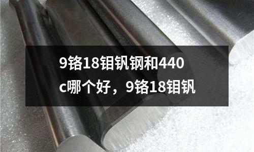 9鉻18鉬釩鋼和440c哪個好,9鉻18鉬釩