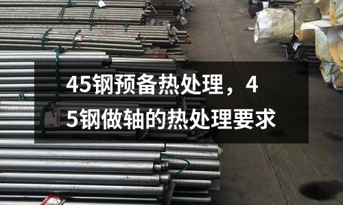 45鋼預備熱處理,45鋼做軸的熱處理要求