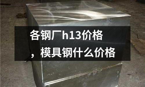 各鋼廠h13價格，模具鋼什么價格