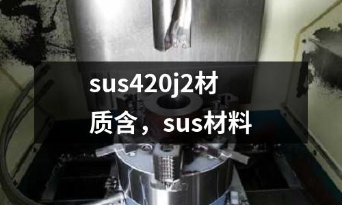 sus420j2材質(zhì)含,sus材料