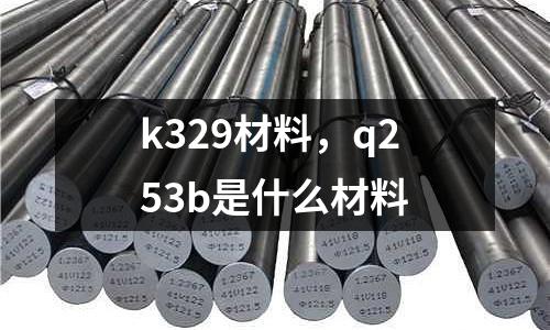k329材料,q253b是什么材料