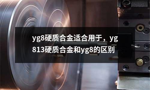 yg8硬質合金適合用于，yg813硬質合金和yg8的區別