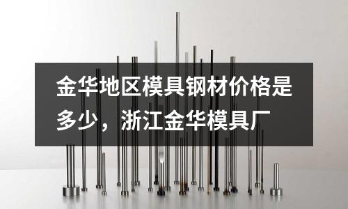 金華地區模具鋼材價格是多少,浙江金華模具廠