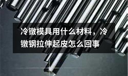 冷鐓模具用什么材料，冷鐓鋼拉伸起皮怎么回事