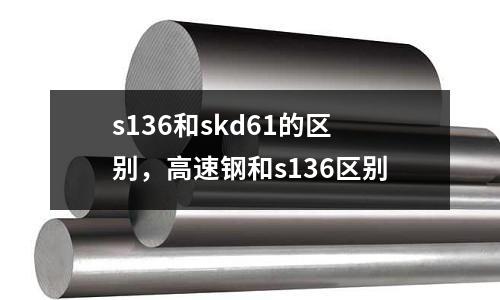 s136和skd61的區別，高速鋼和s136區別